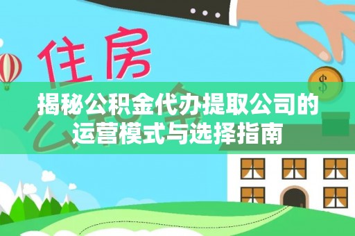 铁西揭秘公积金代办提取公司的运营模式与选择指南