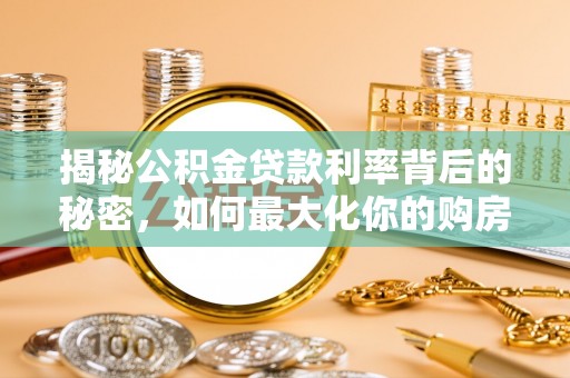 铁西揭秘公积金贷款利率背后的秘密，如何最大化你的购房优势