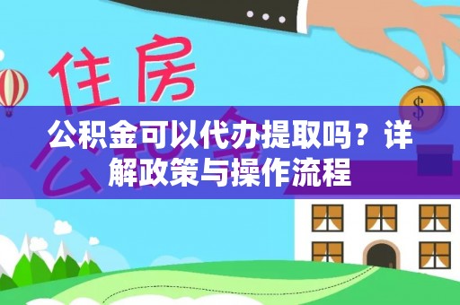 铁西公积金可以代办提取吗？详解政策与操作流程