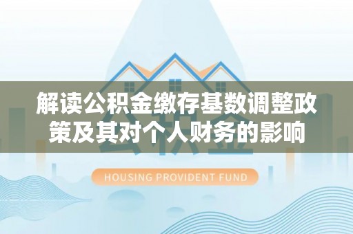 铁西解读公积金缴存基数调整政策及其对个人财务的影响