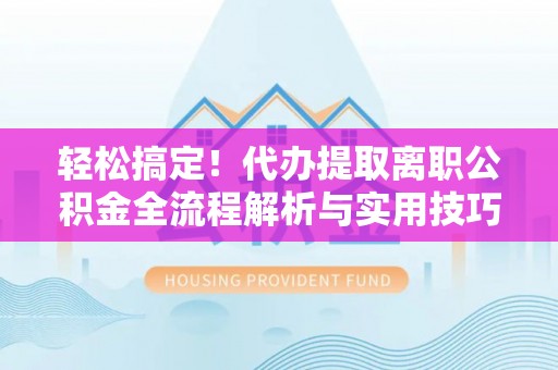 铁西轻松搞定！代办提取离职公积金全流程解析与实用技巧