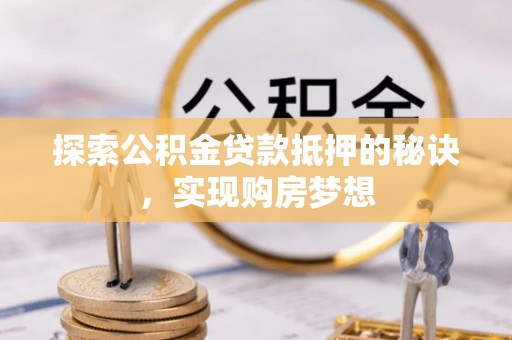 铁西探索公积金贷款抵押的秘诀，实现购房梦想