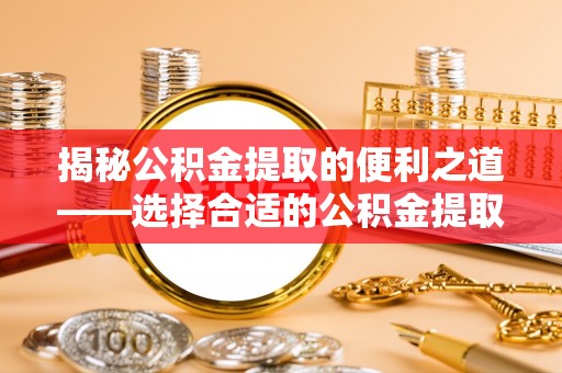 铁西揭秘公积金提取的便利之道——选择合适的公积金提取代办公司是关键