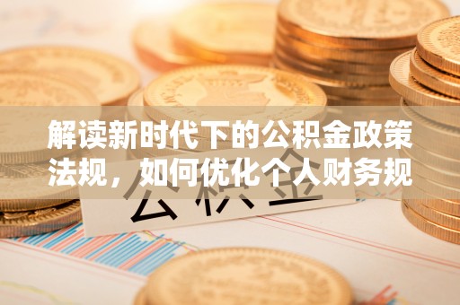 铁西解读新时代下的公积金政策法规，如何优化个人财务规划