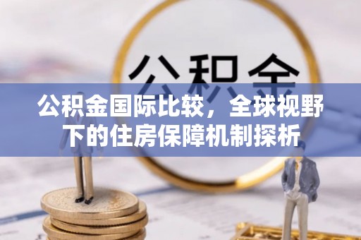 铁西公积金国际比较，全球视野下的住房保障机制探析