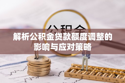 铁西解析公积金贷款额度调整的影响与应对策略