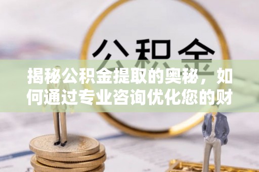 铁西揭秘公积金提取的奥秘，如何通过专业咨询优化您的财务规划