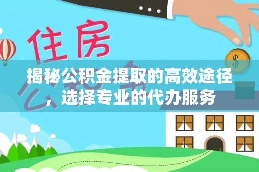铁西揭秘公积金提取的高效途径，选择专业的代办服务