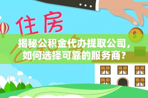 铁西揭秘公积金代办提取公司，如何选择可靠的服务商？