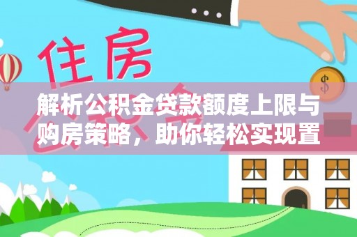 铁西解析公积金贷款额度上限与购房策略，助你轻松实现置业梦想