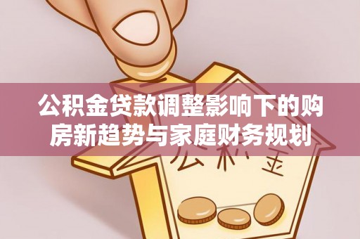 铁西公积金贷款调整影响下的购房新趋势与家庭财务规划