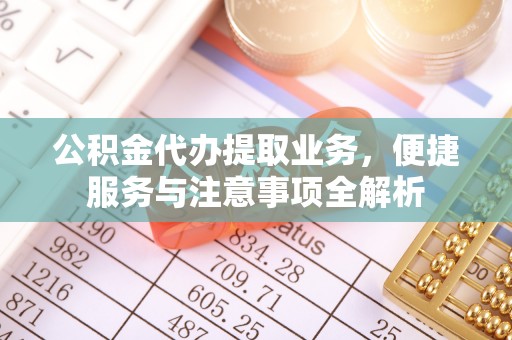 铁西公积金代办提取业务，便捷服务与注意事项全解析