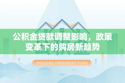 铁西公积金贷款调整影响，政策变革下的购房新趋势