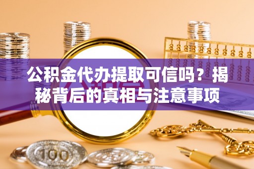 铁西公积金代办提取可信吗？揭秘背后的真相与注意事项