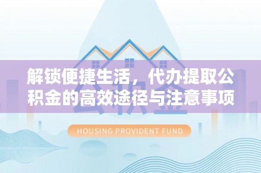 铁西解锁便捷生活，代办提取公积金的高效途径与注意事项