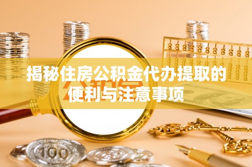 铁西揭秘住房公积金代办提取的便利与注意事项