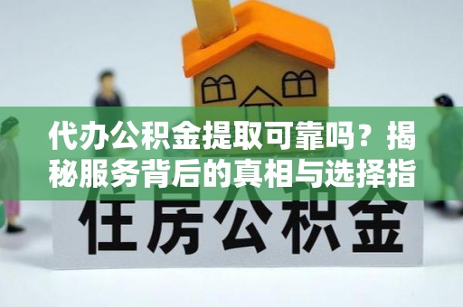 铁西代办公积金提取可靠吗？揭秘服务背后的真相与选择指南