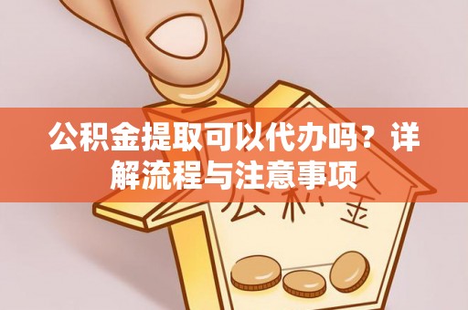 铁西公积金提取可以代办吗？详解流程与注意事项