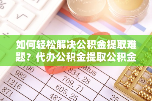 铁西如何轻松解决公积金提取难题？代办公积金提取公积金服务详解