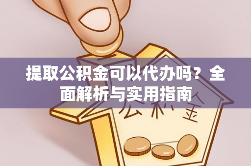 铁西提取公积金可以代办吗？全面解析与实用指南