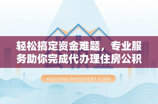 铁西轻松搞定资金难题，专业服务助你完成代办理住房公积金提取