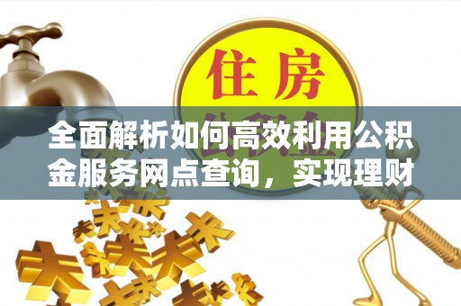 铁西全面解析如何高效利用公积金服务网点查询，实现理财与生活优化