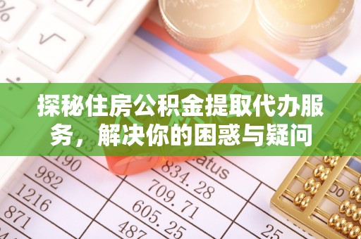 铁西探秘住房公积金提取代办服务，解决你的困惑与疑问