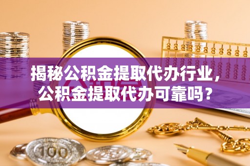 铁西揭秘公积金提取代办行业，公积金提取代办可靠吗？