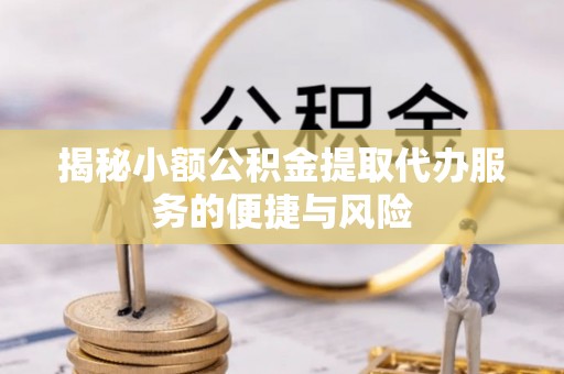铁西揭秘小额公积金提取代办服务的便捷与风险