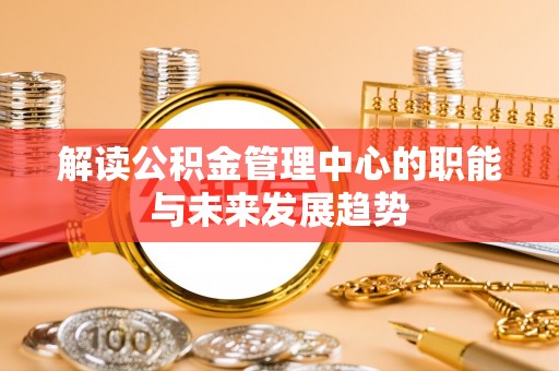 铁西解读公积金管理中心的职能与未来发展趋势