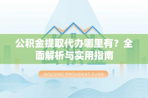 铁西公积金提取代办哪里有？全面解析与实用指南