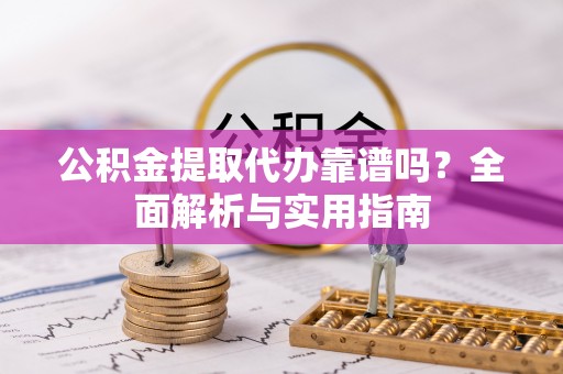 铁西公积金提取代办靠谱吗？全面解析与实用指南