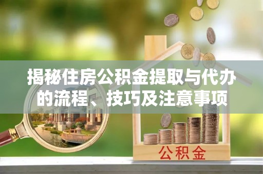 铁西揭秘住房公积金提取与代办的流程、技巧及注意事项