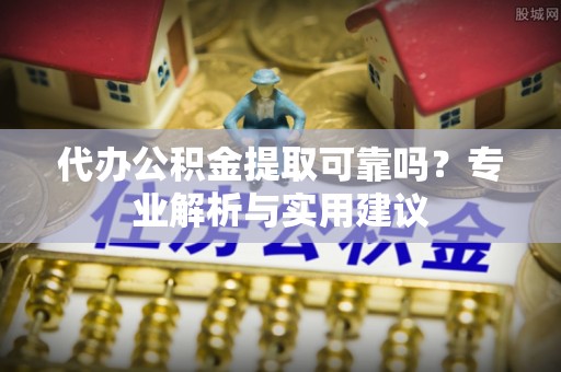 铁西代办公积金提取可靠吗？专业解析与实用建议