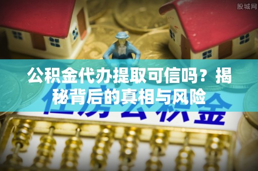 铁西公积金代办提取可信吗？揭秘背后的真相与风险