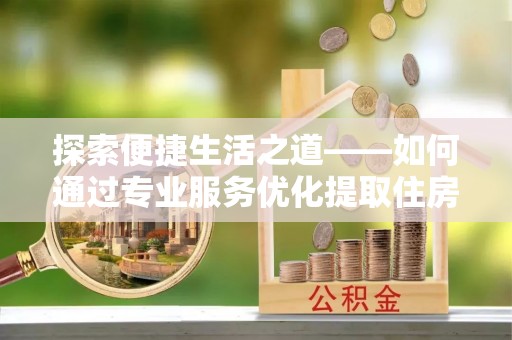 铁西探索便捷生活之道——如何通过专业服务优化提取住房公积金代办体验