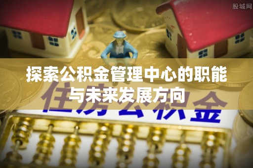 铁西探索公积金管理中心的职能与未来发展方向