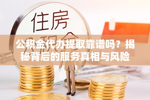 铁西公积金代办提取靠谱吗？揭秘背后的服务真相与风险
