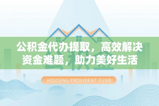 铁西公积金代办提取，高效解决资金难题，助力美好生活