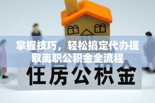 铁西掌握技巧，轻松搞定代办提取离职公积金全流程