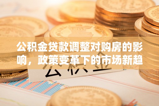 铁西公积金贷款调整对购房的影响，政策变革下的市场新趋势