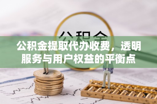 铁西公积金提取代办收费，透明服务与用户权益的平衡点