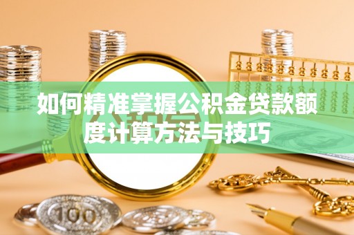 铁西如何精准掌握公积金贷款额度计算方法与技巧
