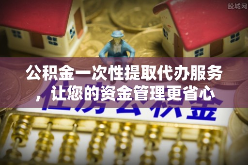 铁西公积金一次性提取代办服务，让您的资金管理更省心