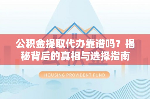 铁西公积金提取代办靠谱吗？揭秘背后的真相与选择指南