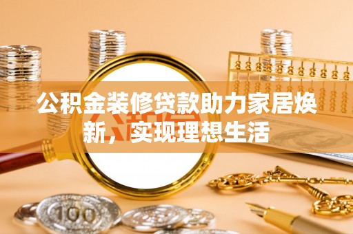 铁西公积金装修贷款助力家居焕新，实现理想生活