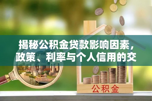 铁西揭秘公积金贷款影响因素，政策、利率与个人信用的交织作用