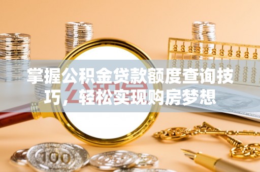 铁西掌握公积金贷款额度查询技巧，轻松实现购房梦想