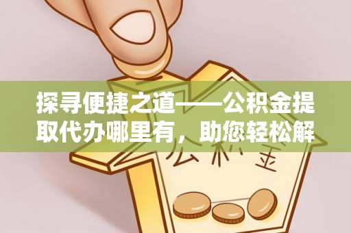 铁西探寻便捷之道——公积金提取代办哪里有，助您轻松解决资金难题