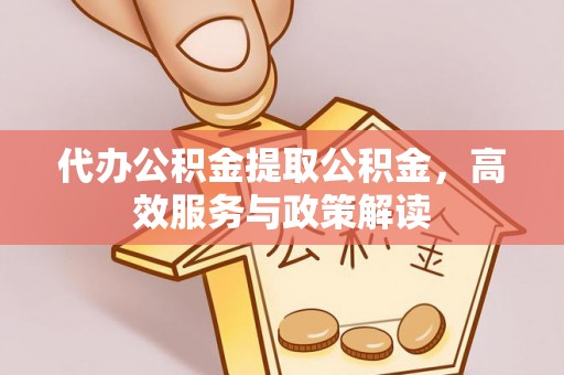 铁西代办公积金提取公积金，高效服务与政策解读